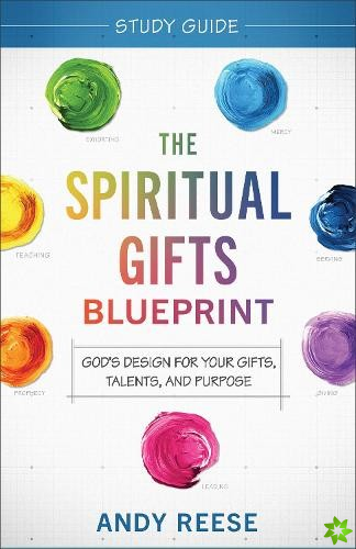 Spiritual Gifts Blueprint Study Guide  God`s Design for Your Gifts, Talents, and Purpose