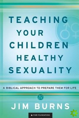 Teaching Your Children Healthy Sexuality  A Biblical Approach to Prepare Them for Life