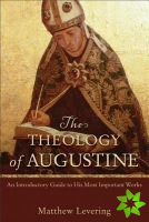 Theology of Augustine  An Introductory Guide to His Most Important Works
