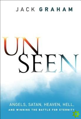 Unseen - Angels, Satan, Heaven, Hell, and Winning the Battle for Eternity
