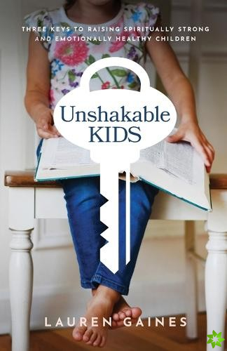Unshakable Kids  Three Keys to Raising Spiritually Strong and Emotionally Healthy Children