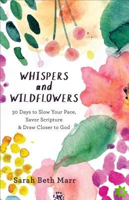 Whispers and Wildflowers - 30 Days to Slow Your Pace, Savor Scripture & Draw Closer to God