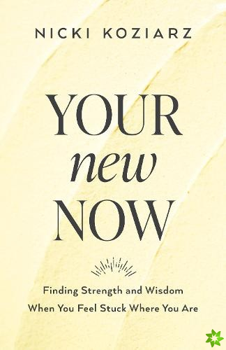 Your New Now - Finding Strength and Wisdom When You Feel Stuck Where You Are