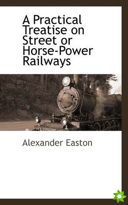 Practical Treatise on Street or Horse-Power Railways