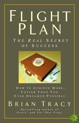 Flight Plan: The Real Secret of Success. How to Achieve More, Faster, Than You Ever Dreamed Possible.