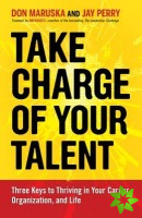 Take Charge of Your Talent: Three Keys to Thriving in Your Career, Organization, and Life