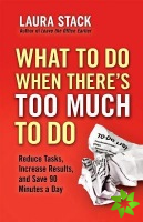 What To Do When There's Too Much To Do: Reduce Tasks, Increase Results, and Save 90 Minutes a Day