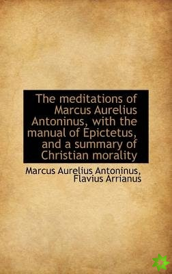 Meditations of Marcus Aurelius Antoninus, with the Manual of Epictetus, and a Summary of Christi