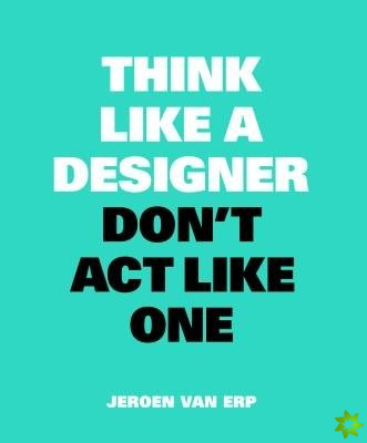 Think Like A Designer, Dont Act Like One