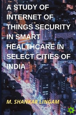 Study of Internet of Things Security in Smart Healthcare in Select Cities of India