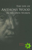 Life of Anthony Wood in His Own Words