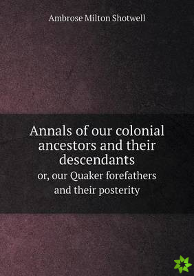 Annals of Our Colonial Ancestors and Their Descendants Or, Our Quaker Forefathers and Their Posterity