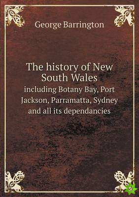 History of New South Wales Including Botany Bay, Port Jackson, Parramatta, Sydney and All Its Dependancies