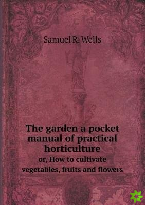 Garden a Pocket Manual of Practical Horticulture Or, How to Cultivate Vegetables, Fruits and Flowers