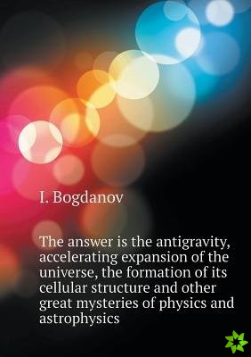Answer Is the Antigravity, Accelerating Expansion of the Universe, the Formation of Its Cellular Structure and Other Great Mysteries of Physics and As