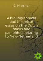Bibliographical and Historical Essay on the Dutch Books and Pamphlets Relating to New-Netherland