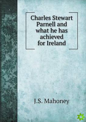 Charles Stewart Parnell and What He Has Achieved for Ireland