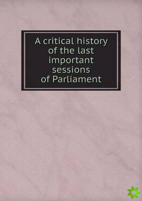 Critical History of the Last Important Sessions of Parliament