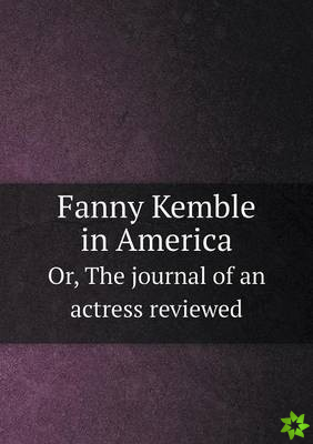 Fanny Kemble in America Or, the Journal of an Actress Reviewed