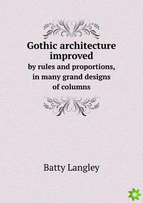 Gothic Architecture Improved by Rules and Proportions, in Many Grand Designs of Columns