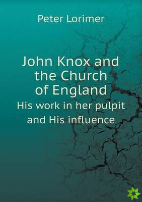 John Knox and the Church of England His Work in Her Pulpit and His Influence