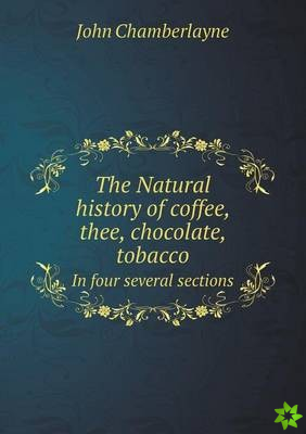 Natural History of Coffee, Thee, Chocolate, Tobacco in Four Several Sections
