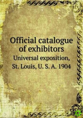 Official catalogue of exhibitors Universal exposition, St. Louis, U. S. A. 1904