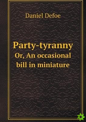 Party-Tyranny Or, an Occasional Bill in Miniature