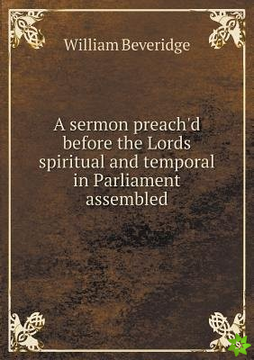 Sermon Preach'd Before the Lords Spiritual and Temporal in Parliament Assembled