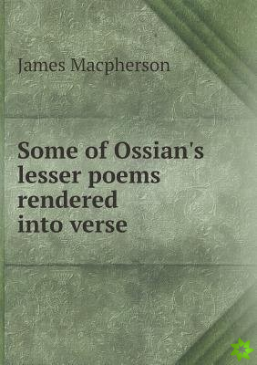 Some of Ossian's Lesser Poems Rendered Into Verse