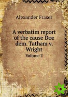 Verbatim Report of the Cause Doe Dem. Tatham V. Wright Volume 2