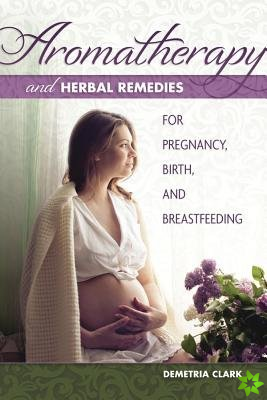 Aromatherapy and Herbal Remedies for Pregnancy, Birth and Breastfeeding