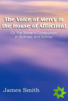 Voice of Mercy in the House of Affliction! Or, the Sinner's Companion in Sickness and Sorrow