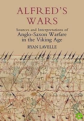 Alfred's Wars: Sources and Interpretations of Anglo-Saxon Warfare in the Viking Age