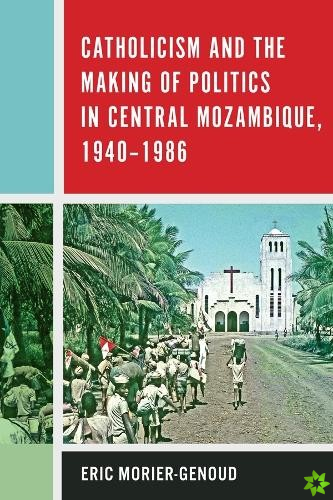 Catholicism and the Making of Politics in Central Mozambique, 1940-1986