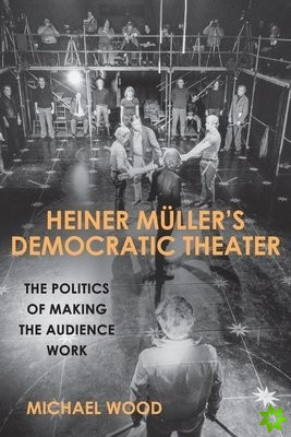 Heiner Muller`s Democratic Theater - The Politics of Making the Audience Work