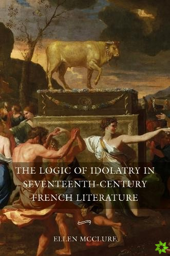 Logic of Idolatry in Seventeenth-Century French Literature