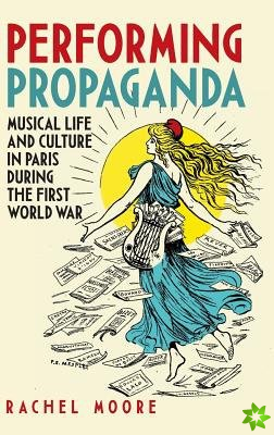 Performing Propaganda: Musical Life and Culture in Paris during the First World War