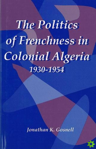 Politics of Frenchness in Colonial Algeria, 1930-1954