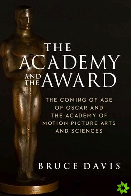 Academy and the Award  The Coming of Age of Oscar and the Academy of Motion Picture Arts and Sciences