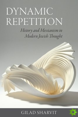Dynamic Repetition  History and Messianism in Modern Jewish Thought