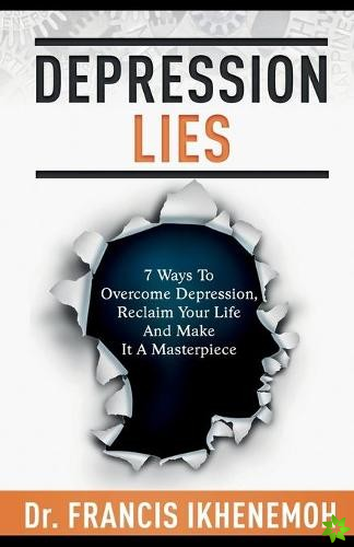DEPRESSION LIES - 7 Ways To Overcome Depression, Reclaim Your Life And Make It A Masterpiece