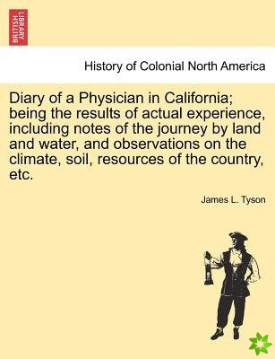 Diary of a Physician in California; Being the Results of Actual Experience, Including Notes of the Journey by Land and Water, and Observations on the 