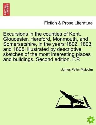 Excursions in the Counties of Kent, Gloucester, Hereford, Monmouth, and Somersetshire, in the Years 1802, 1803, and 1805; Illustrated by Descriptive S