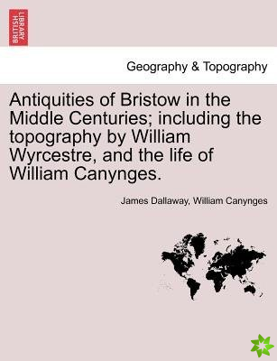 Antiquities of Bristow in the Middle Centuries; Including the Topography by William Wyrcestre, and the Life of William Canynges.
