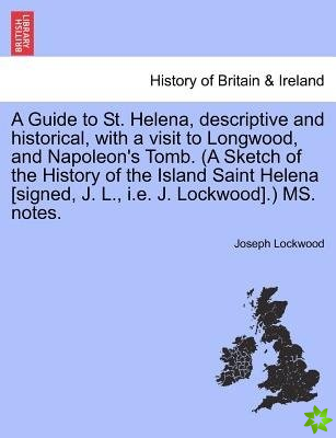 Guide to St. Helena, Descriptive and Historical, with a Visit to Longwood, and Napoleon's Tomb. (a Sketch of the History of the Island Saint Helena [S