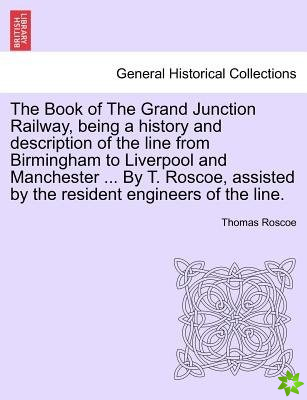 Book of the Grand Junction Railway, Being a History and Description of the Line from Birmingham to Liverpool and Manchester ... by T. Roscoe, Assisted