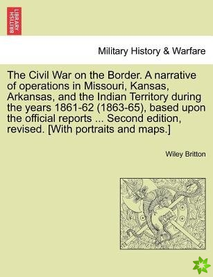 Civil War on the Border. a Narrative of Operations in Missouri, Kansas, Arkansas, and the Indian Territory During the Years 1861-62 (1863-65), Based U