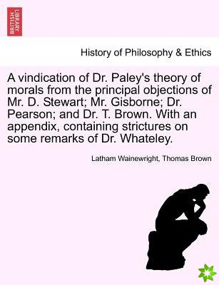 Vindication of Dr. Paley's Theory of Morals from the Principal Objections of Mr. D. Stewart; Mr. Gisborne; Dr. Pearson; And Dr. T. Brown. with an Appe