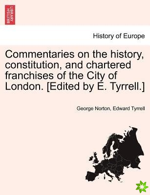 Commentaries on the History, Constitution, and Chartered Franchises of the City of London. [Edited by E. Tyrrell.]